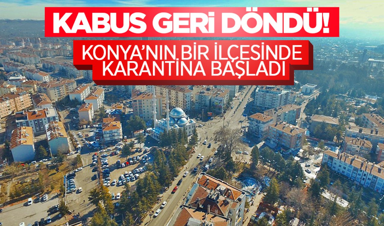 Kabus geri döndü! Konya’nın bir ilçesinde karantina başladı