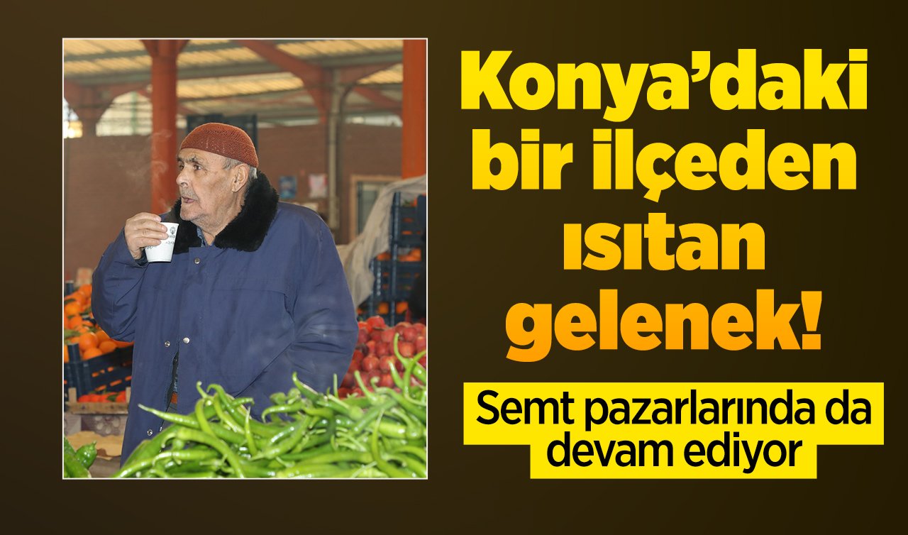  Konya’daki bir ilçeden ısıtan gelenek! Semt pazarlarında devam ediyor