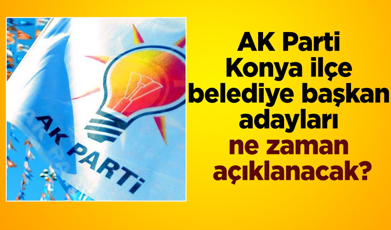 AK Parti Konya ilçe belediye başkan adayları ne zaman açıklanacak? Tarih belli oldu