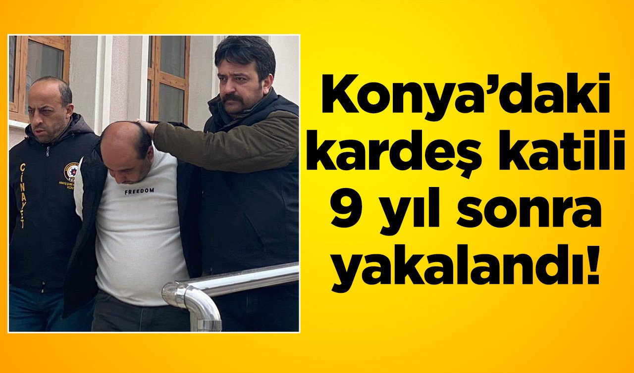  Konya’daki kardeş katili 9 yıl sonra yakalandı! 