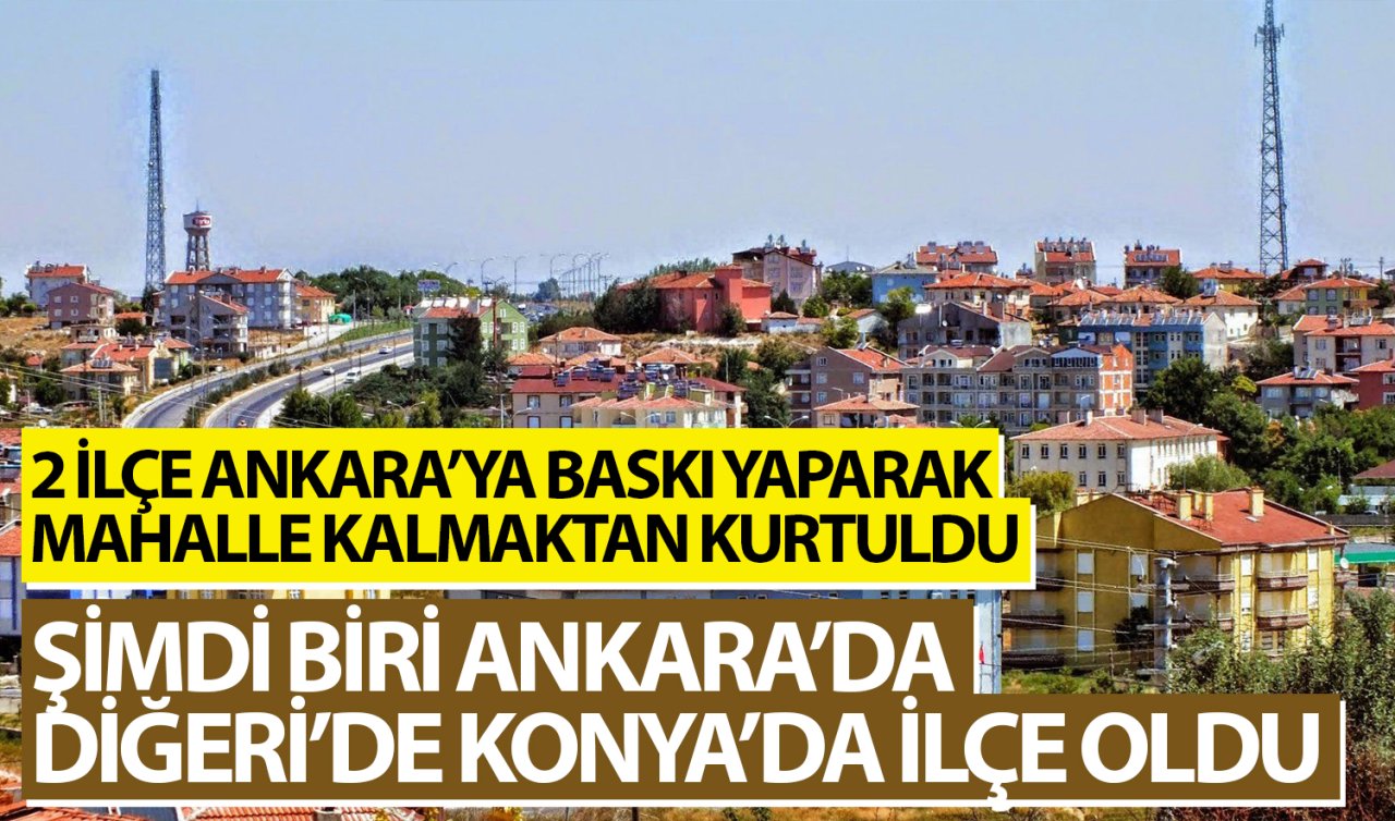 2 ilçe Ankara’ya baskı yaparak mahalle kalmaktan kurtuldu! Şimdi biri Ankara’da diğeri de Konya’da ilçe oldu