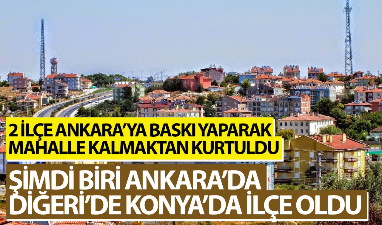  2 ilçe Ankara’ya baskı yaparak mahalle kalmaktan kurtuldu! Şimdi biri Ankara’da diğeri de Konya’da ilçe oldu