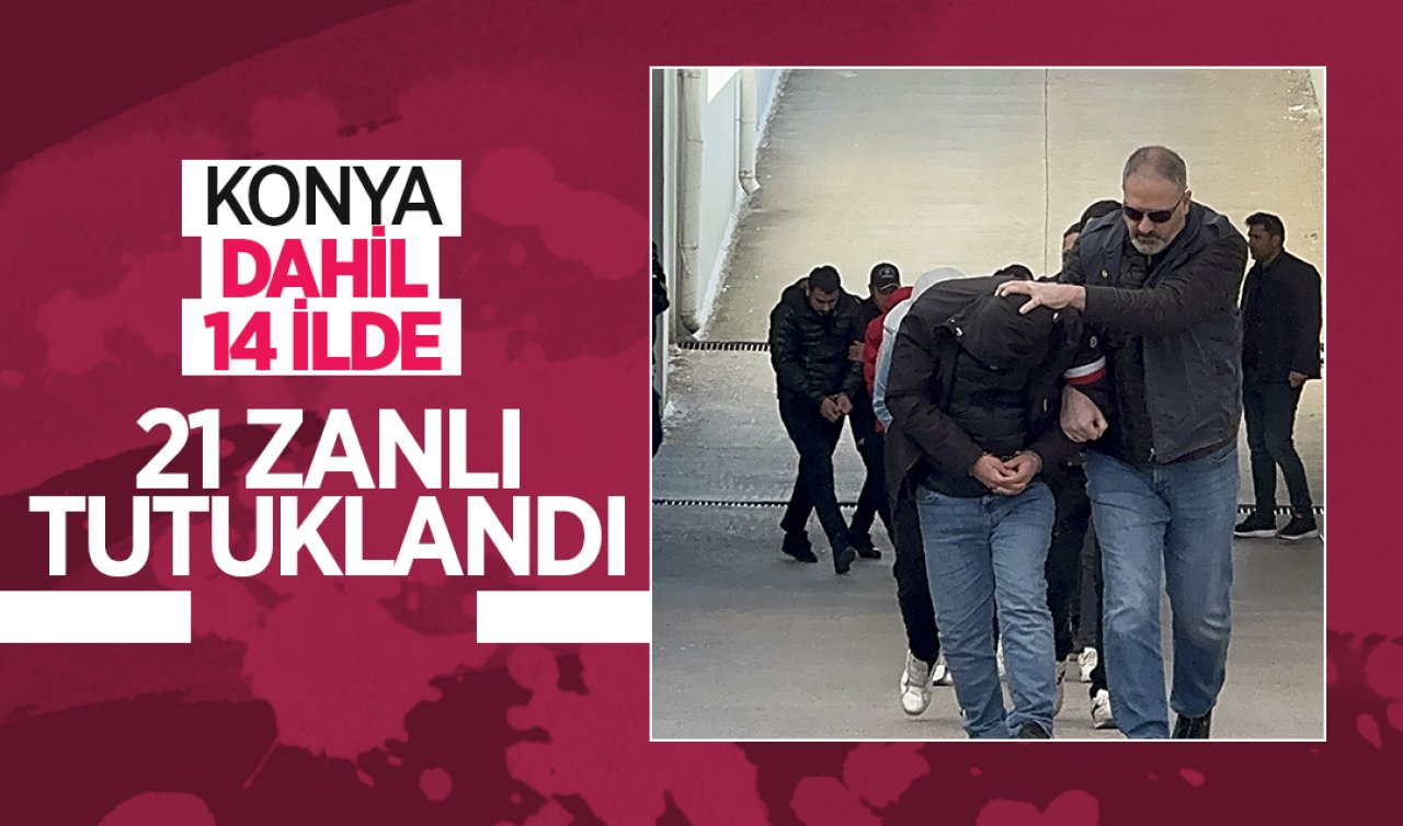 Konya dahil 14 ilde 21 zanlı tutuklandı! 