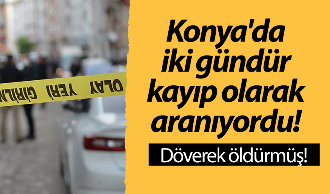 Konya’da iki gündür kayıp olarak aranıyordu! Acı haber geldi: Döverek öldürmüş!