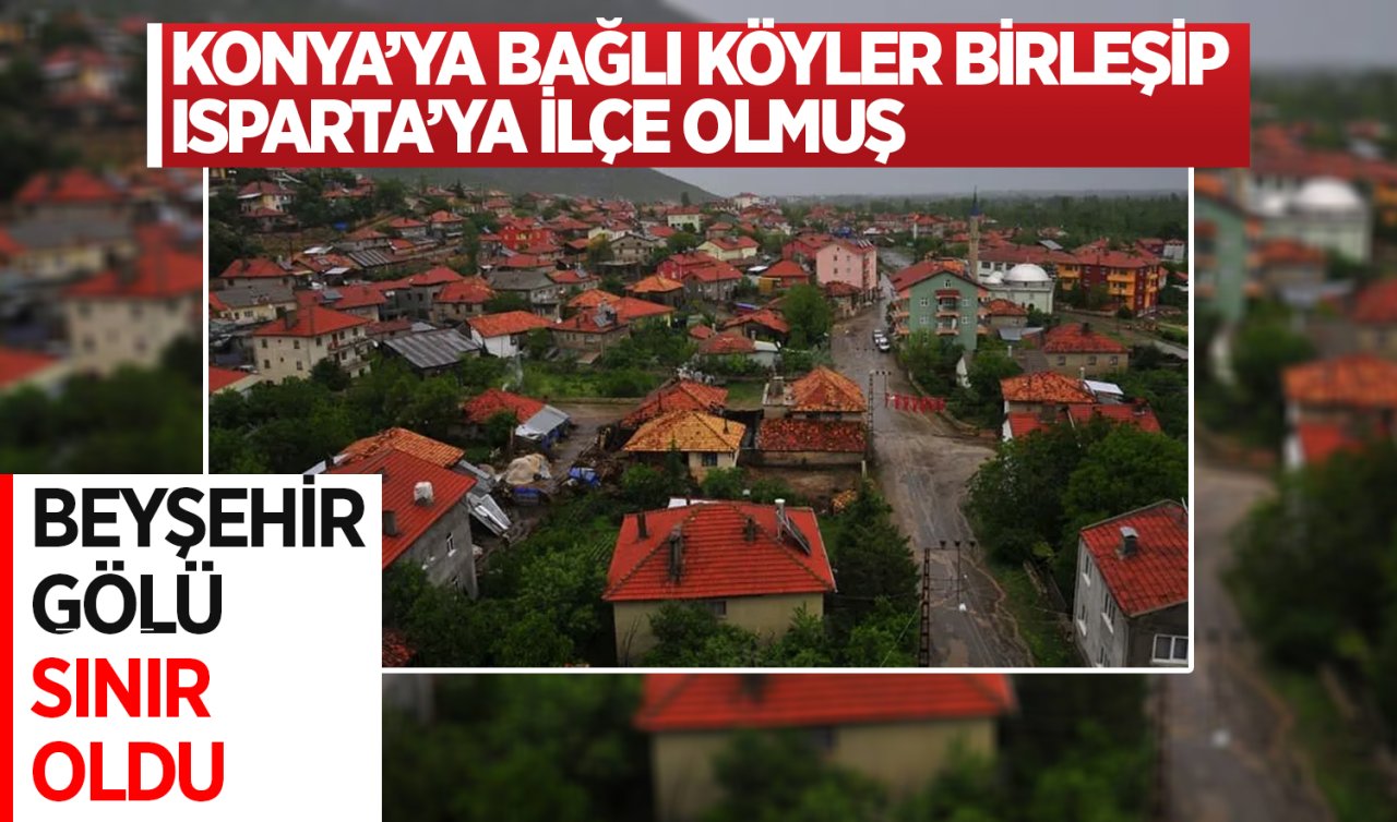 Konya’ya bağlı köyler birleşip Isparta’ya ilçe olmuş! Beyşehir gölü sınır oldu