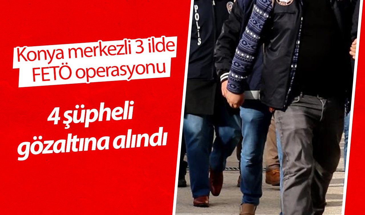 Konya merkezli 3 ilde FETÖ operasyonu: 4 şüpheli gözaltına alındı 