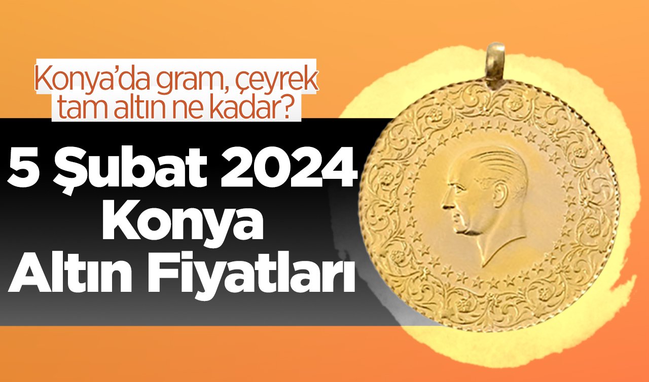  5 Şubat 2024 Konya Altın Fiyatları | Konya’da gram, çeyrek, tam altın ne kadar?