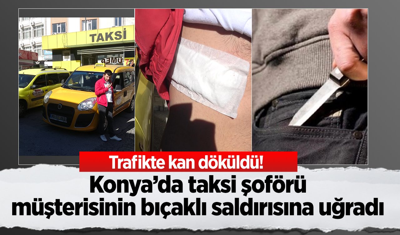 Trafikte kan döküldü! Konya’da taksi şoförü müşterisi tarafından bıçaklandı