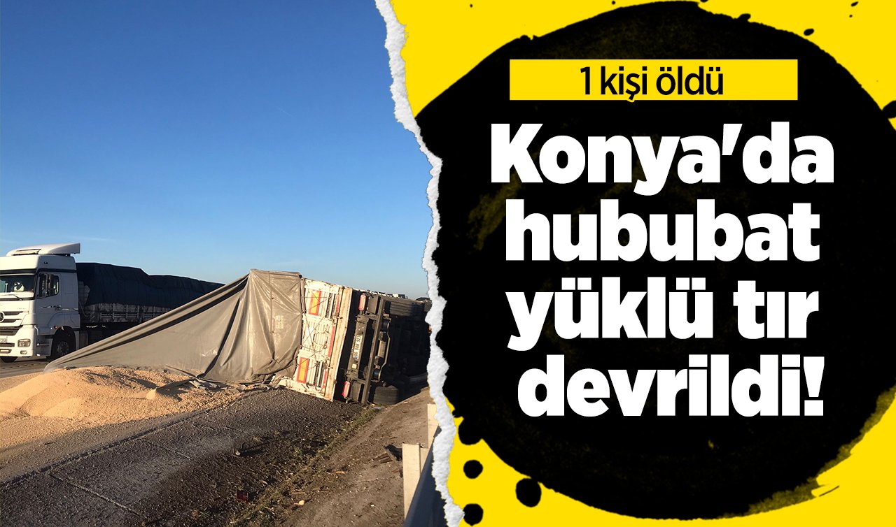  Konya’da tırın devrilmesi sonucu 1 kişi öldü