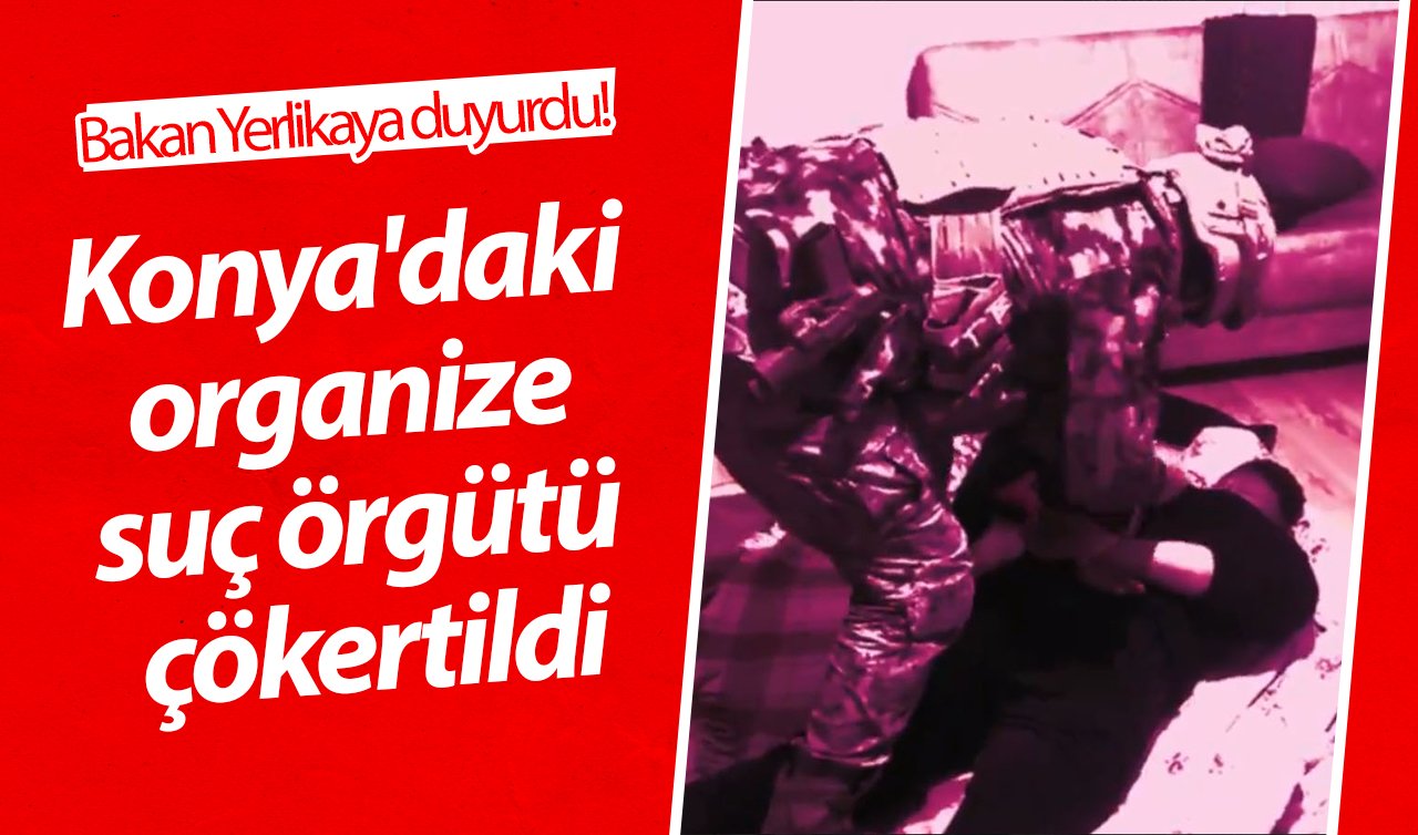 Bakan Yerlikaya duyurdu! Konya’daki organize suç örgütü çökertildi