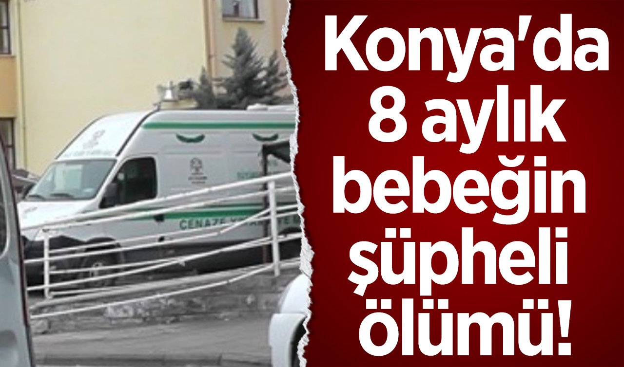 Konya’da 8 aylık bebeğin şüpheli ölümü: Anne ve babanın ifadesi alındı! 
