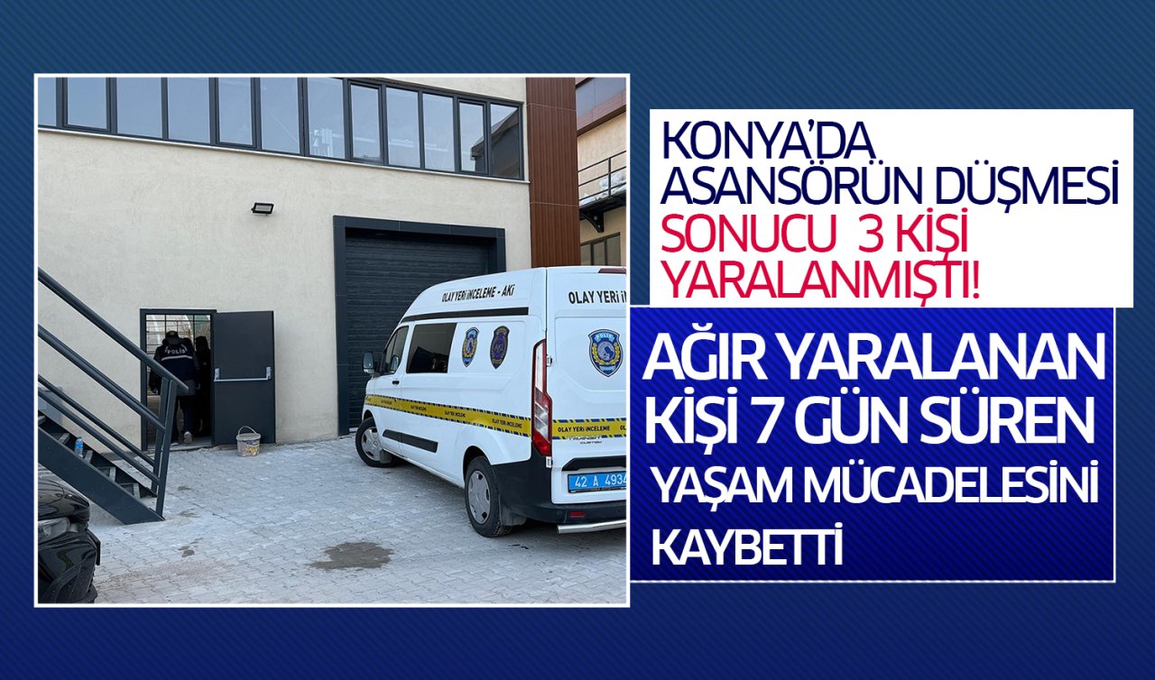 Konya’da asansörün düşmesi sonucu 3 kişi yaralanmıştı!  Ağır yaralanan kişi 7 gün süren yaşam mücadelesini kaybetti