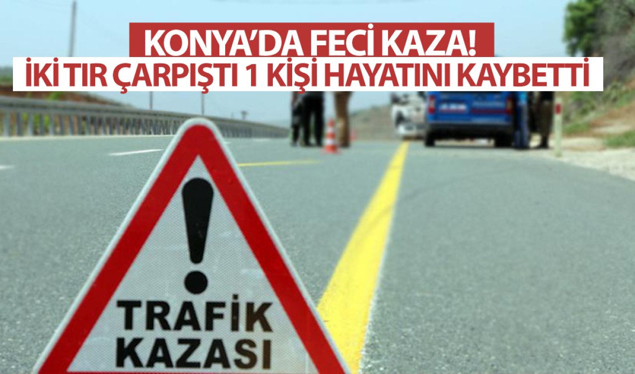  Konya’da feci kaza! İki TIR çarpıştı 1 kişi öldü