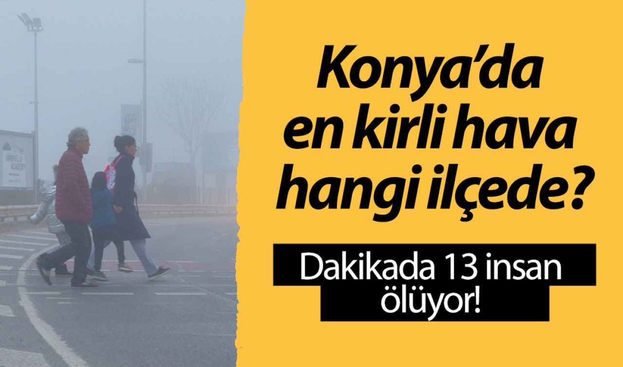  En yoğun 20 bölge belli oldu! Konya’da en kirli hava hangi ilçede? | Dakikada 13 insan ölüyor! 