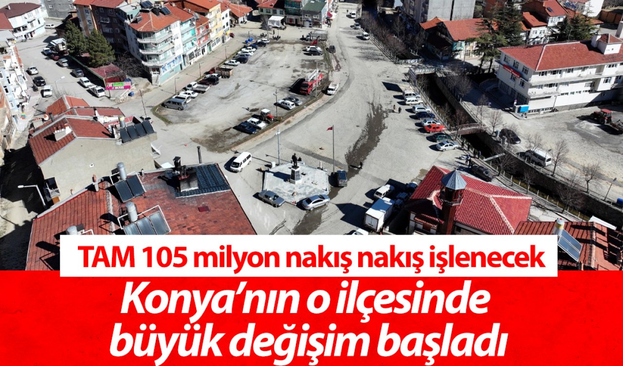 TAM 105 milyon! Konya’nın o ilçesinde büyük değişim başladı: Nakış nakış işlenecek! 