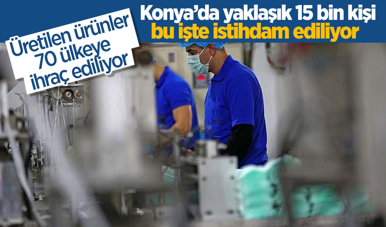 Konya’da yaklaşık 15 bin kişi bu işte istihdam ediliyor! Üretilen ürünler 70 ülkeye ihraç ediliyor