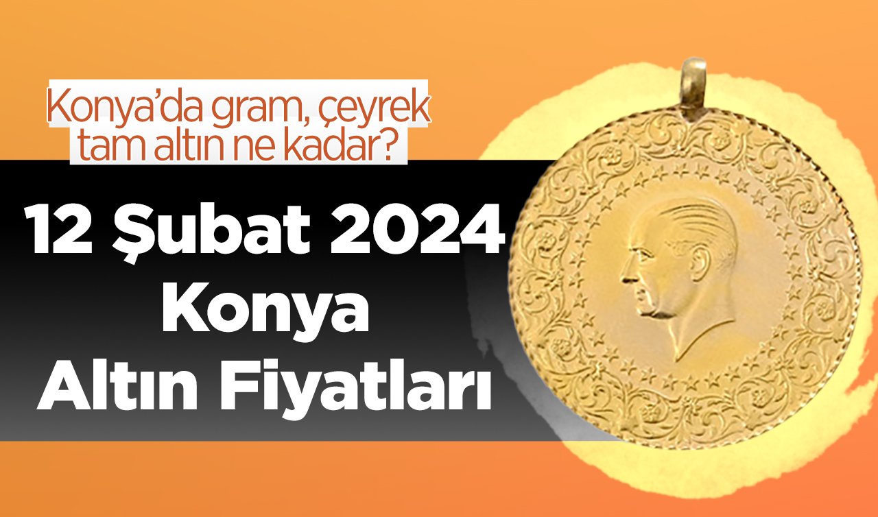 12 Şubat 2024 Konya Altın Fiyatları | Konya’da gram, çeyrek, tam altın ne kadar?