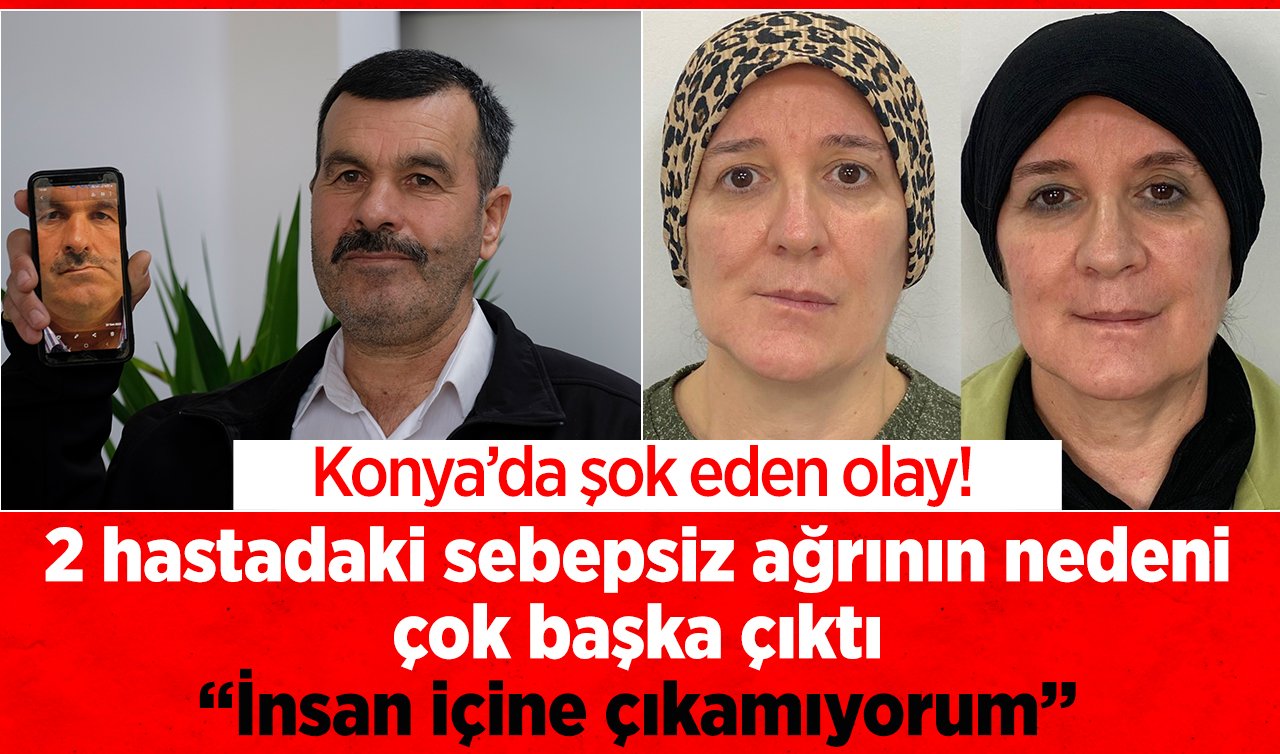 Konya’da şok eden olay! 2 hastadaki sebepsiz ağrı çok başka çıktı: “İnsan içine çıkamıyorum’’