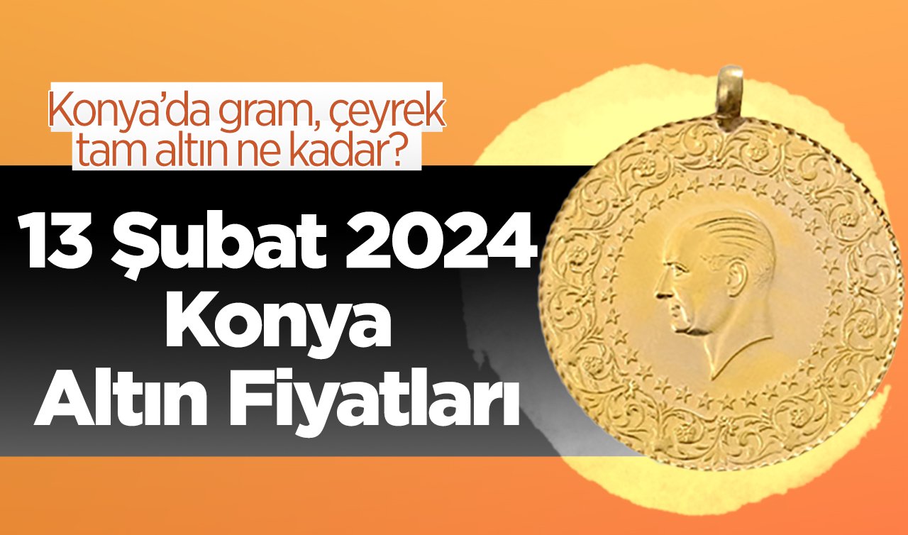 13 Şubat 2024 Konya Altın Fiyatları | Konya’da gram, çeyrek, tam altın ne kadar? 