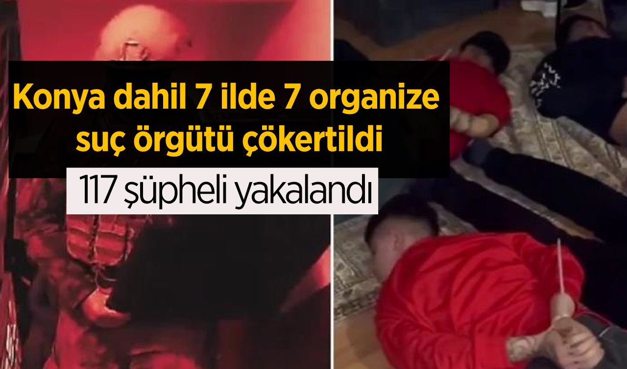Konya dahil 7 ilde 7 organize suç örgütü çökertildi: 117 şüpheli yakalandı