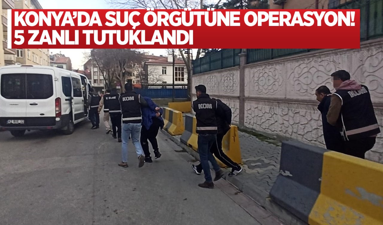 Konya’da suç örgütüne operasyon! 5 zanlı tutuklandı