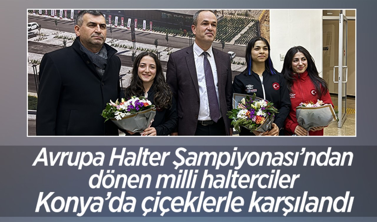Avrupa Halter Şampiyonası’ndan dönen milli halterciler, Konya’da çiçeklerle karşılandı