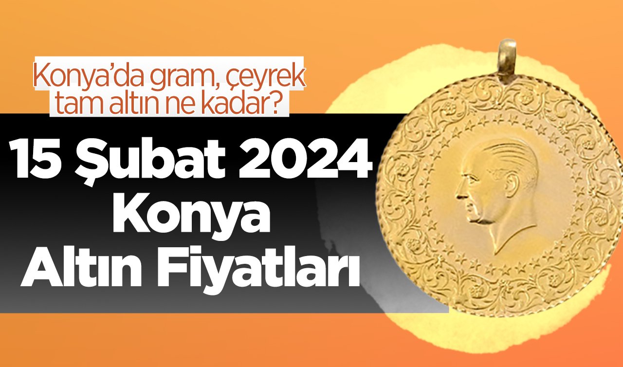 15 Şubat 2024 Konya Altın Fiyatları | Konya’da gram, çeyrek, tam altın ne kadar?
