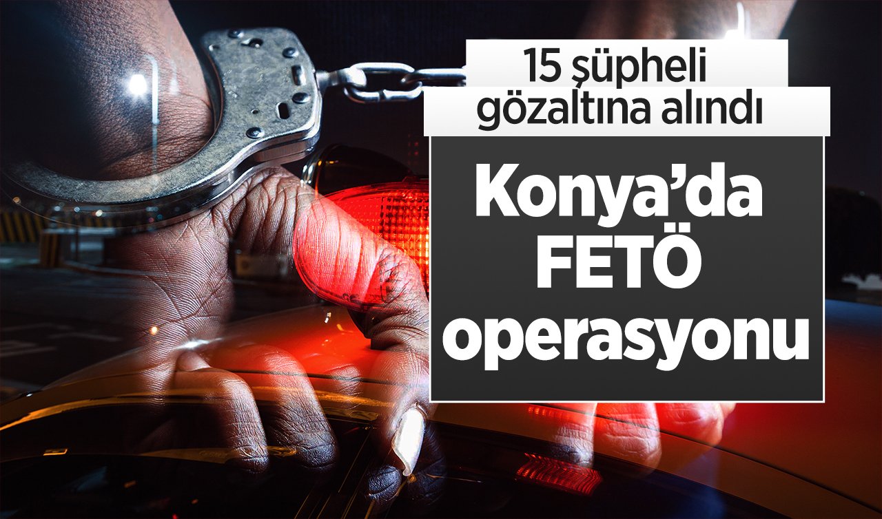 Konya’da FETÖ operasyonu: 15 şüpheli gözaltına alındı