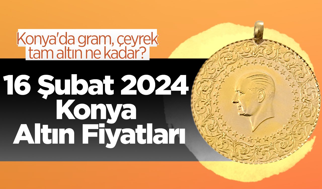 16 Şubat 2024 Konya Altın Fiyatları | Konya’da gram, çeyrek, tam altın ne kadar?