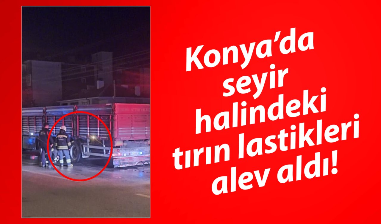 Konya’da seyir halindeki tırın lastikleri alev aldı!
