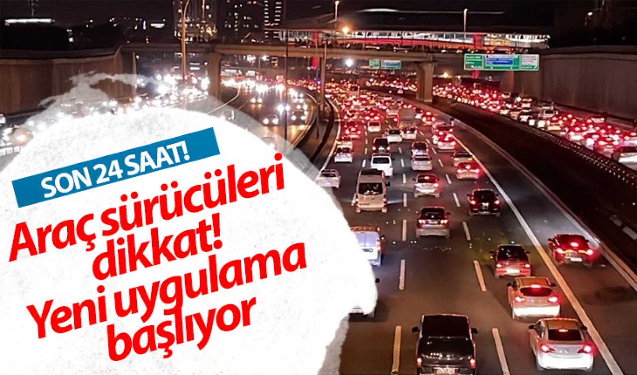 Araç sürücüleri dikkat! Yeni uygulama başlıyor: SON 24 SAAT! 