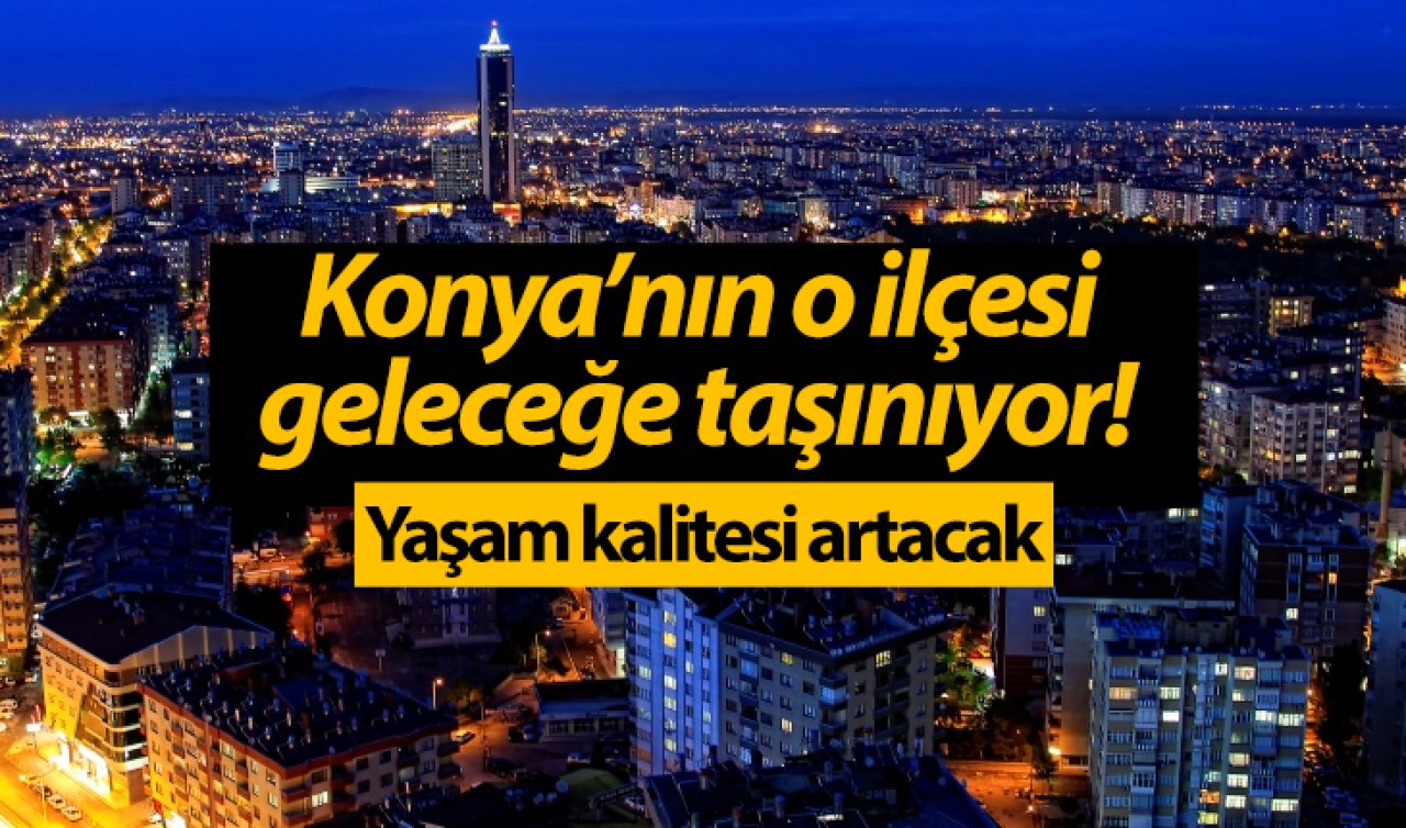 Konya’nın o ilçesi geleceğe taşınıyor! Yaşam kalitesi artacak