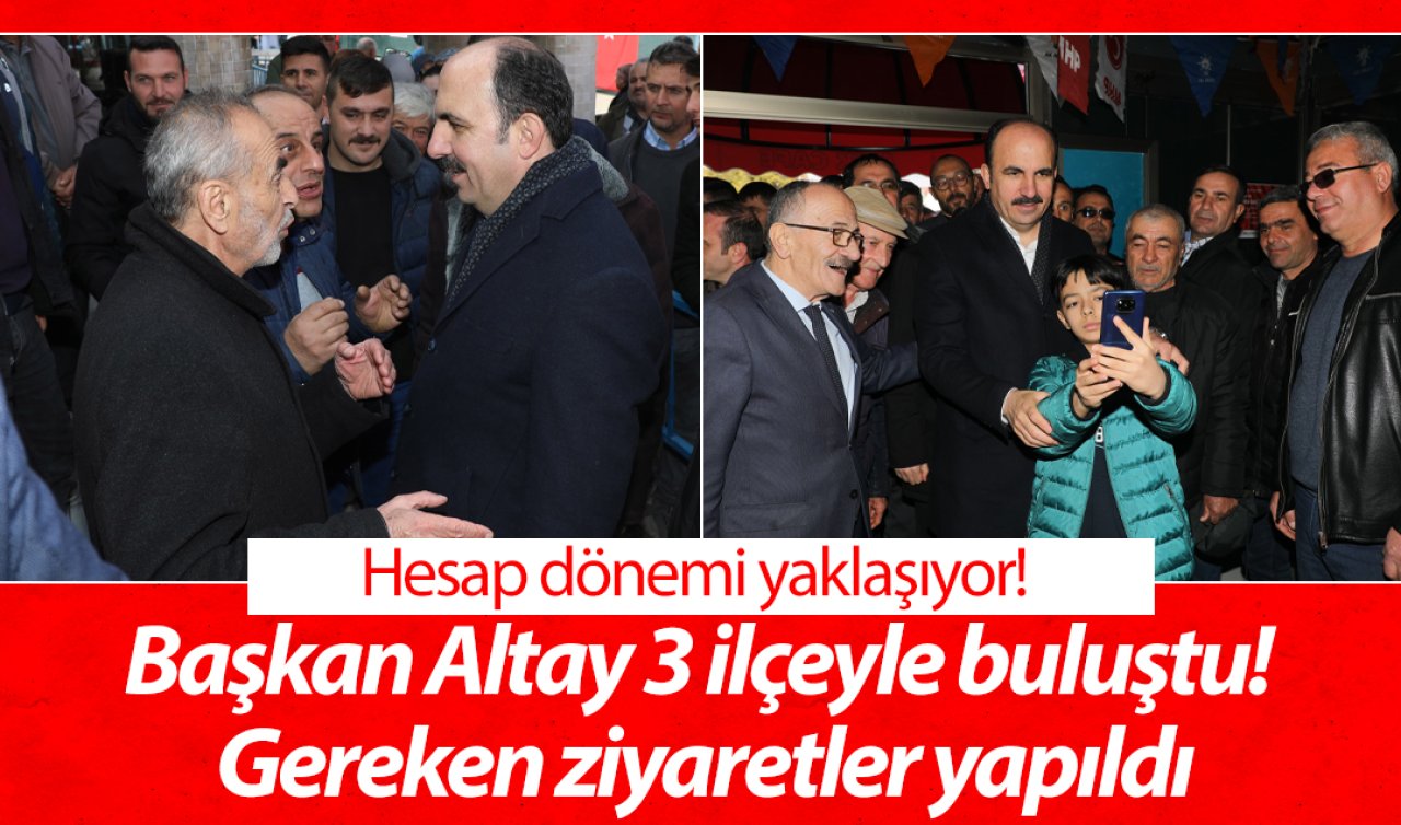 Başkan Altay 3 ilçeyle buluştu! Gereken ziyaretler yapıldı: Hesap dönemi yaklaşıyor! 