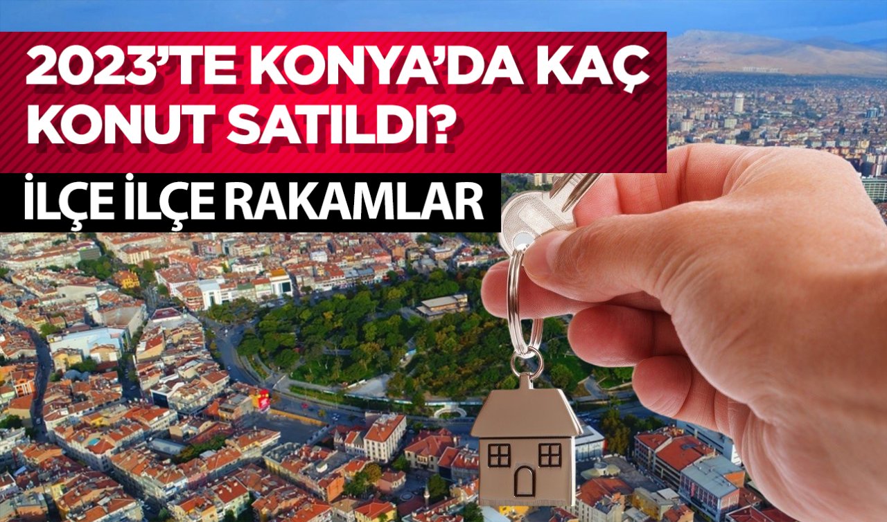 2023’te Konya’da kaç konut satıldı? İlçe ilçe rakamlar