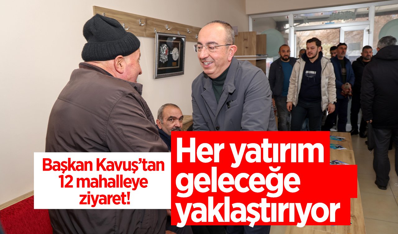 Başkan Kavuş’tan 12 mahalleye ziyaret! Her yatırım geleceğe yaklaştırıyor