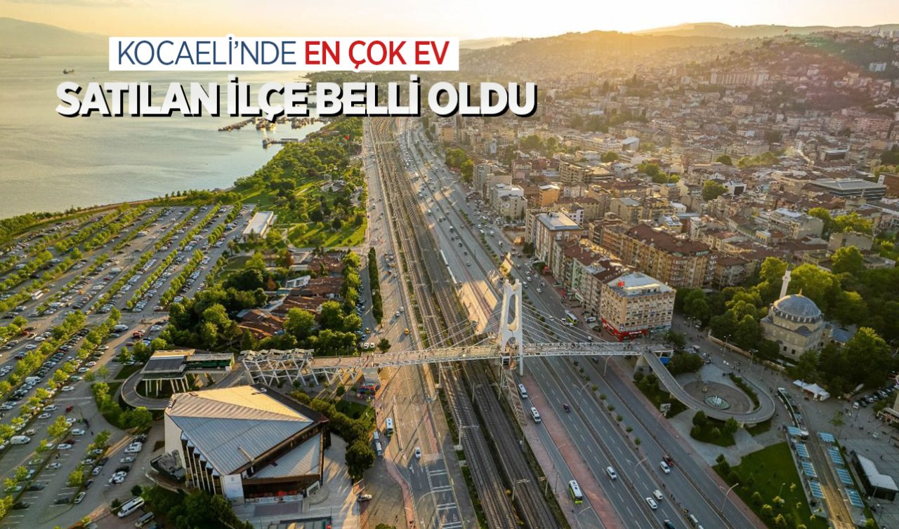  Kocaeli’nde en çok ev satılan ilçe hangisi? CEVAP SİZİ ŞAŞIRTABİLİR 