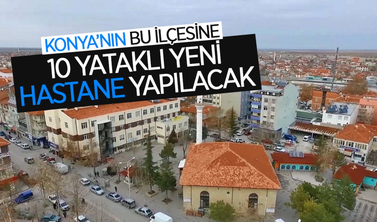 Konya’nın bu ilçesine 10 yataklı yeni hastane yapılacak! 