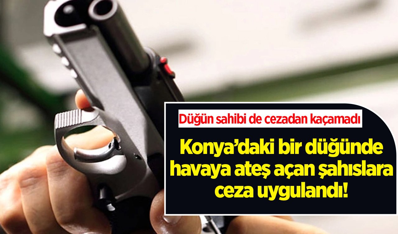 Konya’daki bir düğünde havaya ateş açan şahıslara ceza uygulandı! Düğün sahibi de cezadan kaçamadı 