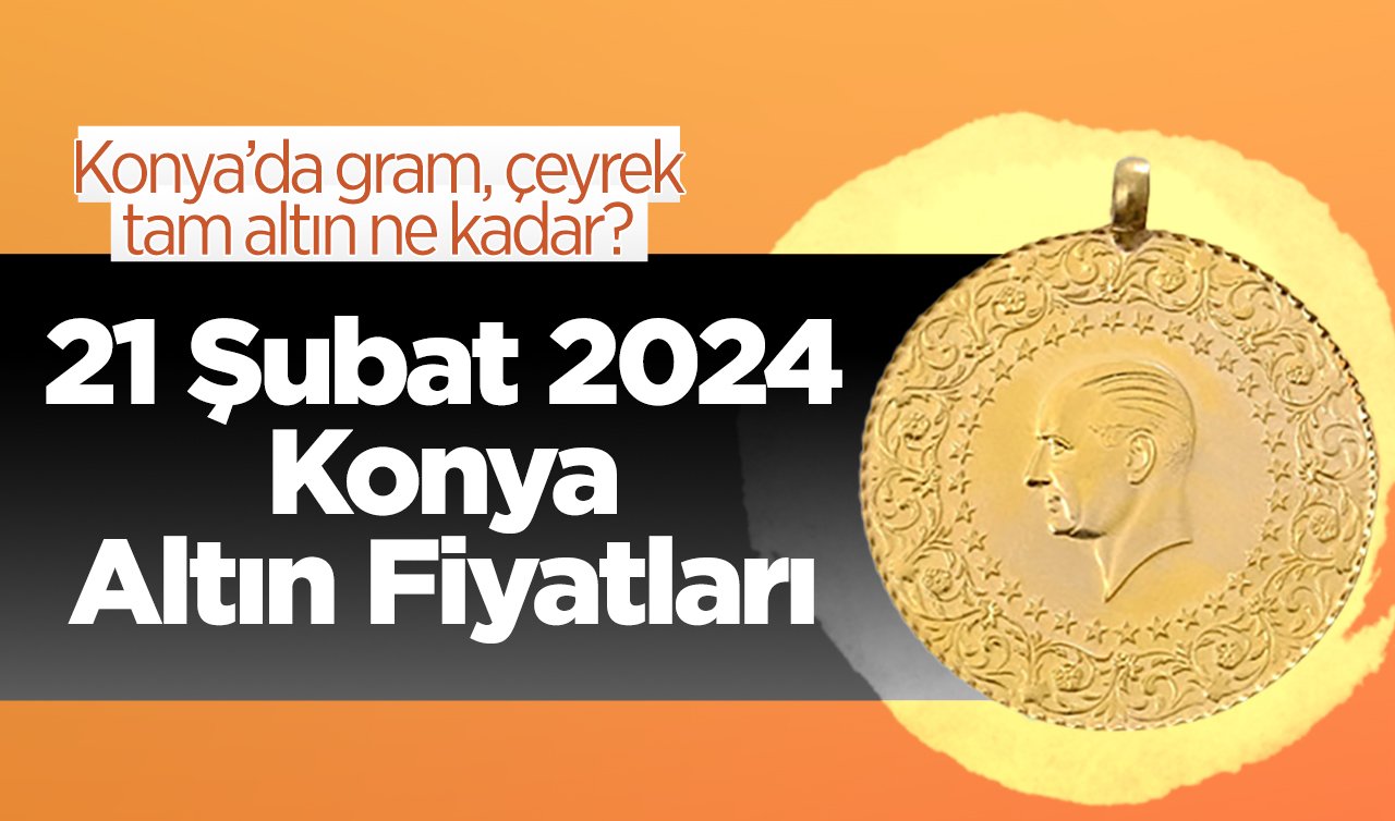 21 Şubat 2024 Konya Altın Fiyatları | Konya’da gram, çeyrek, tam altın ne kadar?