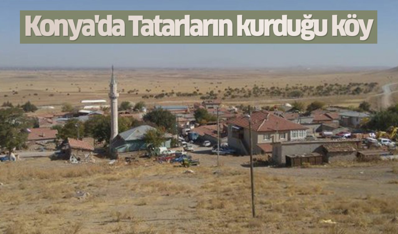 Konya’da Tatarların kurduğu köy! Gelenek ve görenekleri günümüzde hala devam ediyor