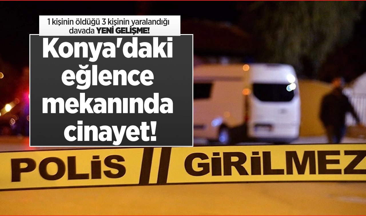 Konya’daki eğlence mekanında cinayet! 1 kişinin öldüğü 3 kişinin yaralandığı davada YENİ GELİŞME!
