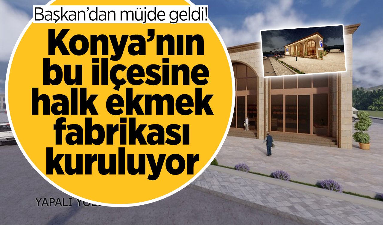 Başkan’dan müjde geldi! Konya’nın bu ilçesine halk ekmek fabrikası kuruluyor 