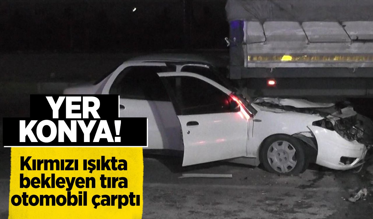  YER KONYA! Kırmızı ışıkta bekleyen tıra otomobil çarptı: 3 kişi yaralandı! 