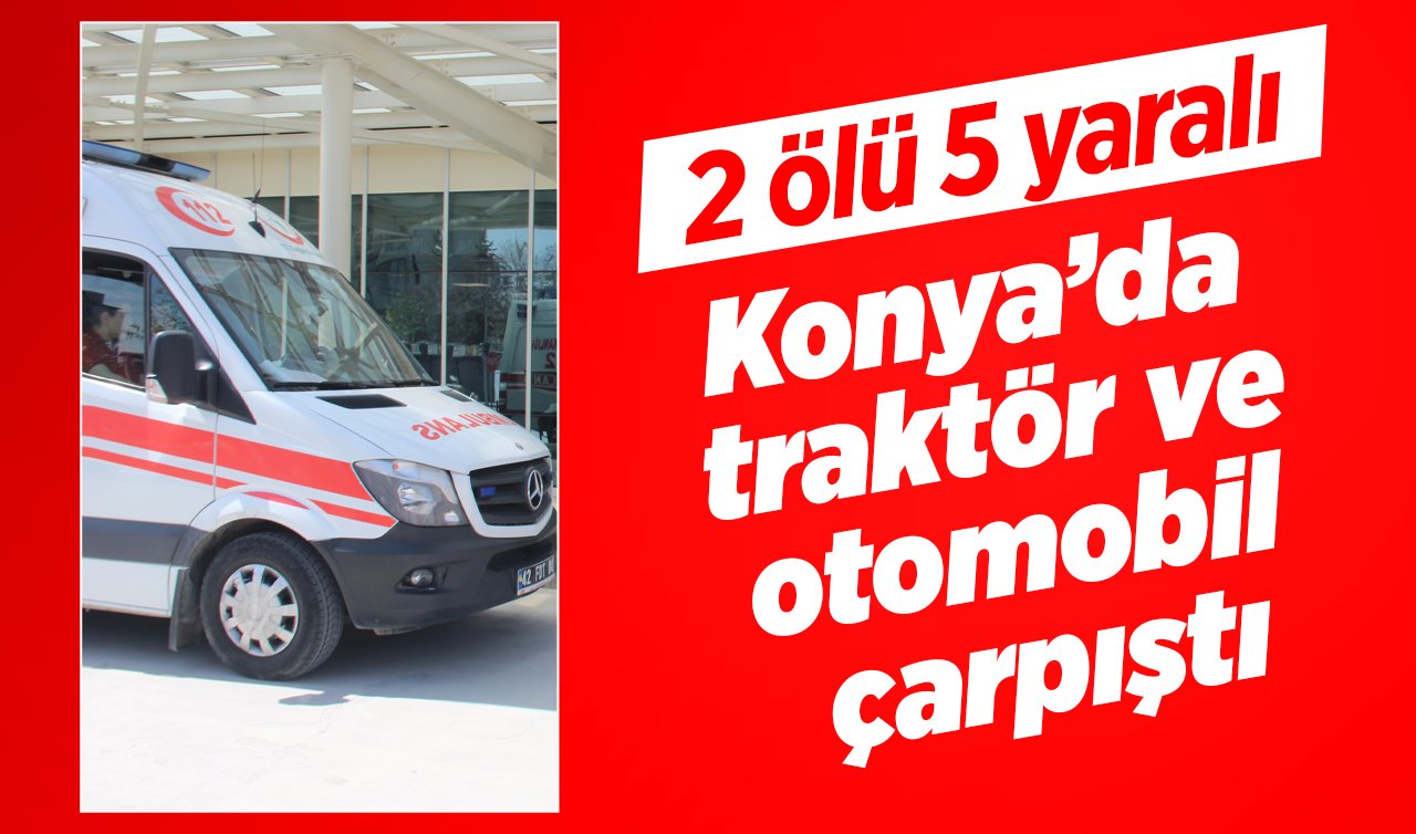 Konya’da feci kaza! Traktör ve otomobil çarpıştı: 2 ölü 5 yaralı