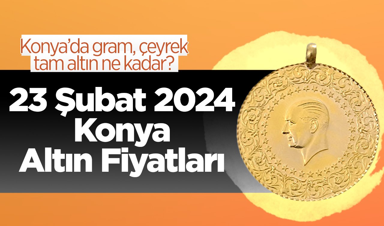 23 Şubat 2024 Konya Altın Fiyatları | Konya’da gram, çeyrek, tam altın ne kadar?