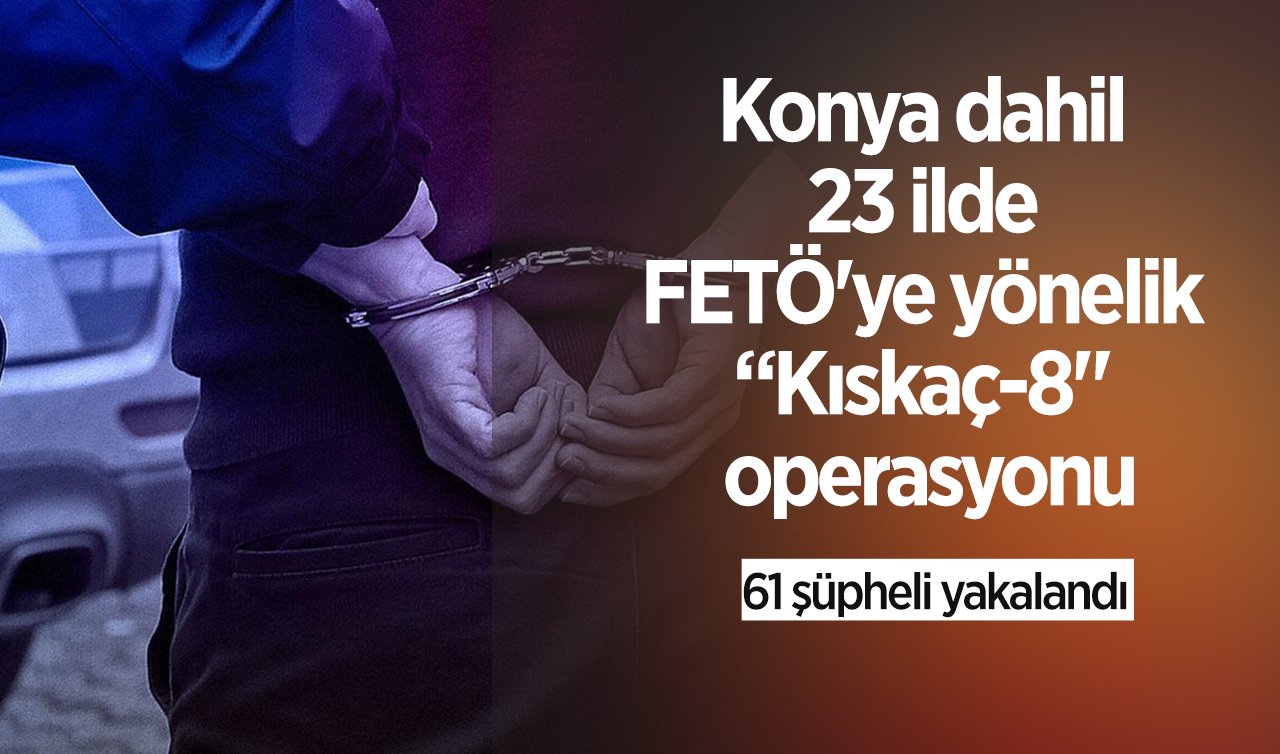 Konya dahil 23 ilde FETÖ’ye yönelik “Kıskaç-8“ operasyonu:  61 şüpheli yakalandı