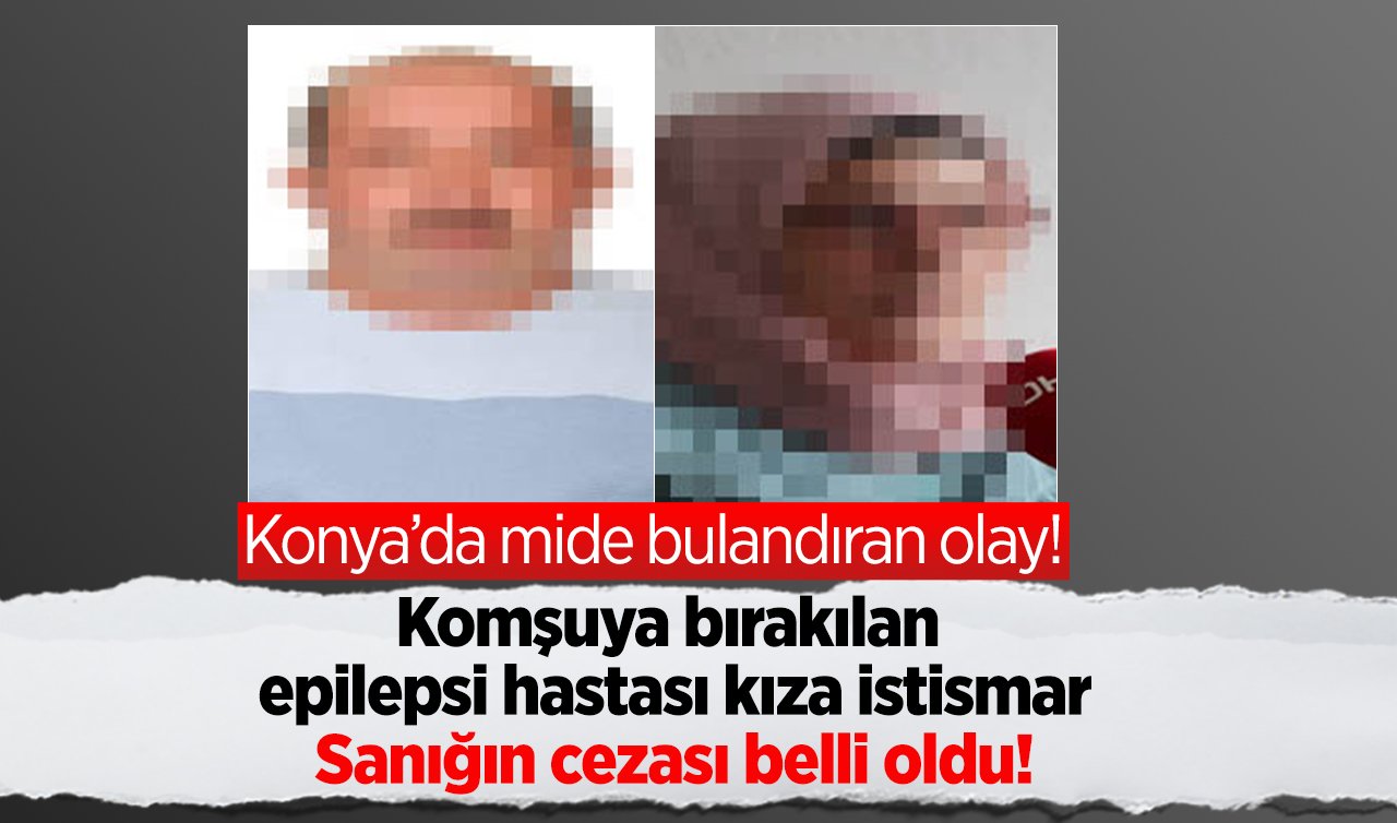 Konya’da mide bulandıran olay! Komşuya bırakılan epilepsi hastası kıza istismar: Sanığın cezası belli oldu!