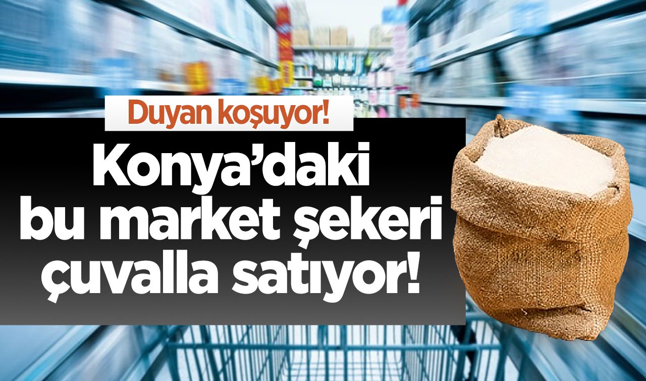 Duyan koşuyor! Konya’daki bu market şekeri çuvalla satıyor! 25 KG 599 TL