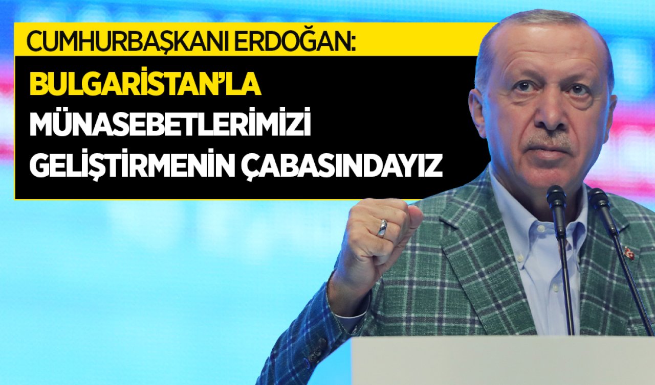  Cumhurbaşkanı Erdoğan: Bulgaristan’la münasebetlerimizi her alanda geliştirmenin çabasındayız