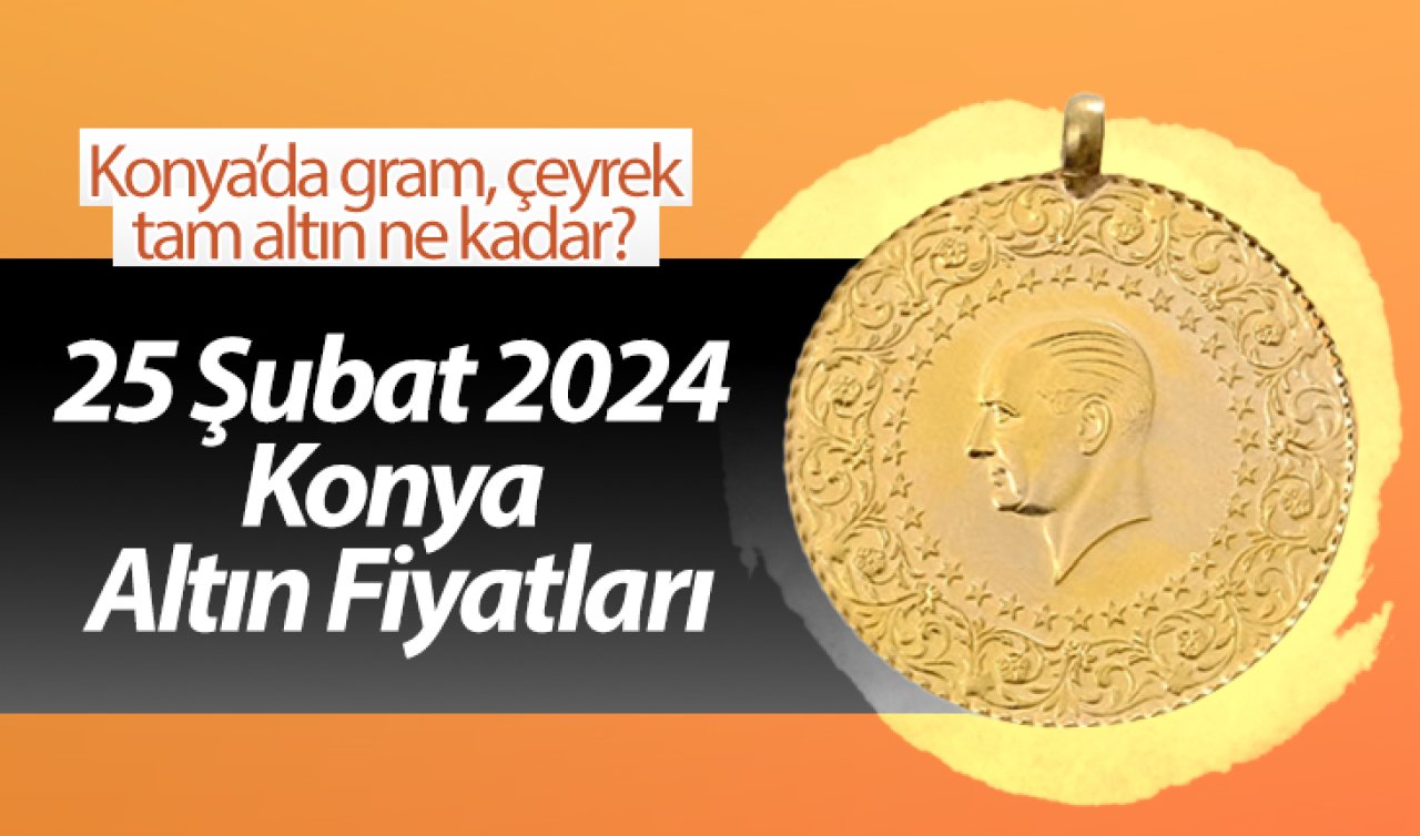 25 Şubat 2024 Konya Altın Fiyatları | Konya’da gram, çeyrek, tam altın ne kadar?